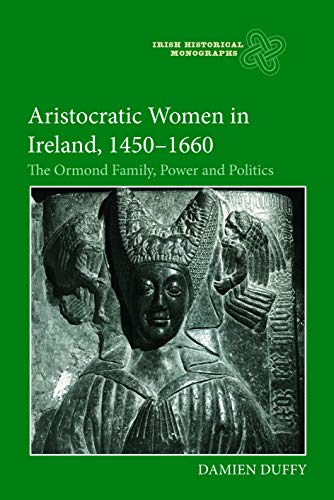 Aristocratic Women in Ireland, 1450-1660: The Ormond Family, Power and Politics (Irish Historical Monographs)