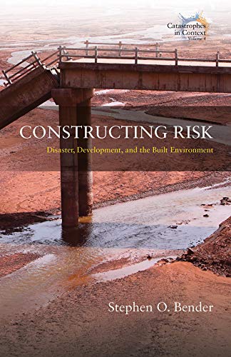 Constructing Risk: Disaster, Development, and the Built Environment (Catastrophes in Context, 4)