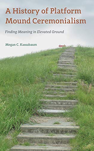 A History of Platform Mound Ceremonialism: Finding Meaning in Elevated Ground (Florida Museum of Natural History: Ripley P. Bullen Series)