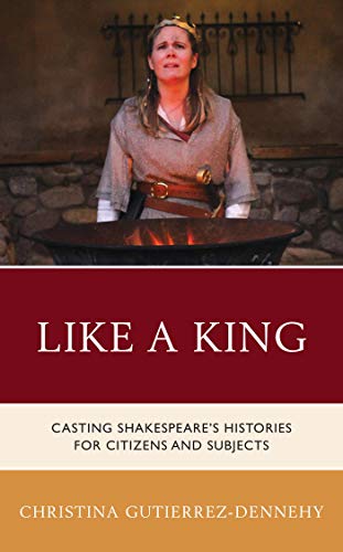 Like a King: Casting Shakespeare's Histories for Citizens and Subjects (Shakespeare and the Stage)