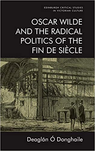 Oscar Wilde and the Radical Politics of the Fin de Siècle (Edinburgh Critical Studies in Victorian Culture)