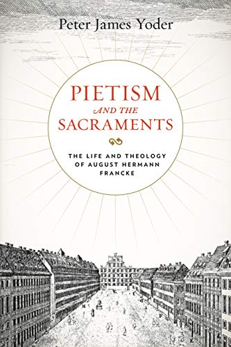 Pietism and the Sacraments: The Life and Theology of August Hermann Francke (Pietist, Moravian, and Anabaptist Studies Book 6)