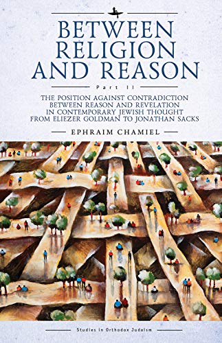 Between Religion and Reason (Part II): The Position against Contradiction between Reason and Revelation in Contemporary Jewish Thought from Eliezer ... Jonathan Sacks (Studies in Orthodox Judaism)