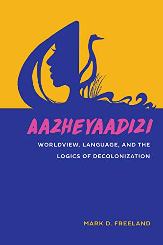 Aazheyaadizi: Worldview, Language, and the Logics of Decolonization (American Indian Studies)