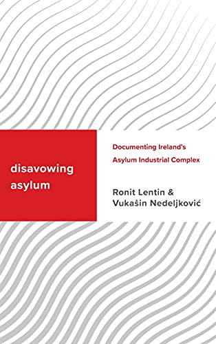 Disavowing Asylum: Documenting Ireland’s Asylum Industrial Complex (Challenging Migration Studies)